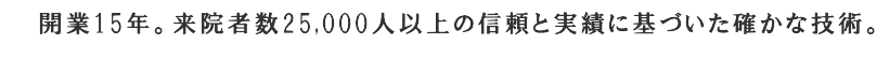 開業15周年。来院者数25,000人以上の信頼と実績に基づいた確かな技術。